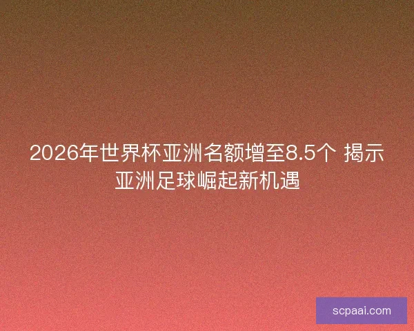 2026年世界杯亚洲名额增至8.5个 揭示亚洲足球崛起新机遇