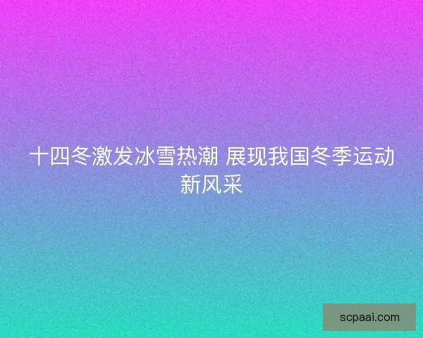 十四冬激发冰雪热潮 展现我国冬季运动新风采