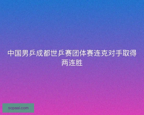 中国男乒成都世乒赛团体赛连克对手取得两连胜