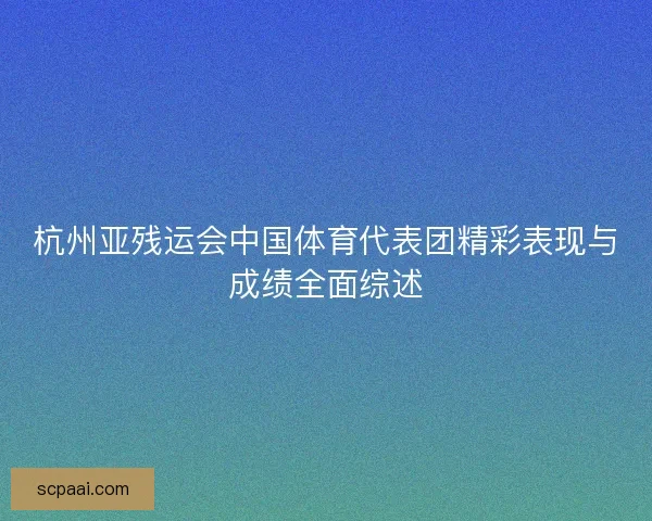 杭州亚残运会中国体育代表团精彩表现与成绩全面综述